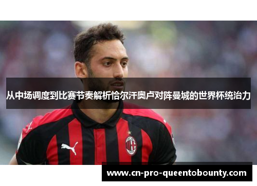 从中场调度到比赛节奏解析恰尔汗奥卢对阵曼城的世界杯统治力