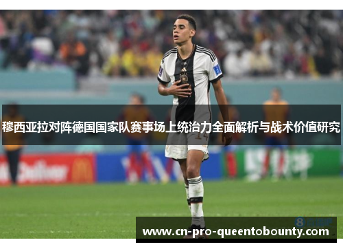 穆西亚拉对阵德国国家队赛事场上统治力全面解析与战术价值研究