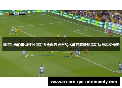 即将到来的世俱杯关键对决全面看点与战术前瞻解析球星对位与冠军走势