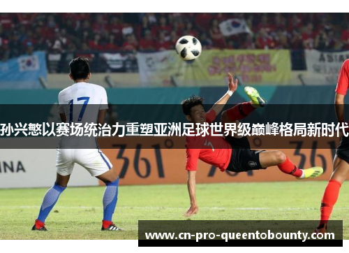 孙兴慜以赛场统治力重塑亚洲足球世界级巅峰格局新时代