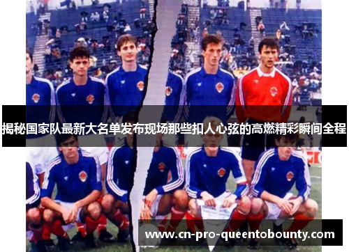 揭秘国家队最新大名单发布现场那些扣人心弦的高燃精彩瞬间全程