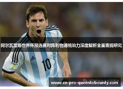 阿尔瓦雷斯世界杯预选赛对阵利物浦统治力深度解析全面表现研究