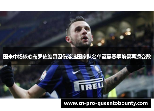 国米中场核心布罗佐维奇因伤落选国家队名单蓝黑赛季前景再添变数