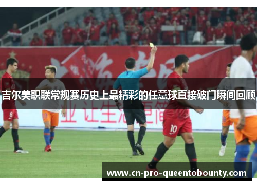 吉尔美职联常规赛历史上最精彩的任意球直接破门瞬间回顾