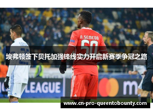 埃弗顿签下贝托加强锋线实力开启新赛季争冠之路