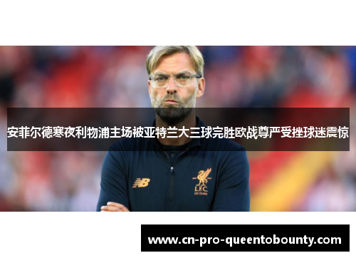 安菲尔德寒夜利物浦主场被亚特兰大三球完胜欧战尊严受挫球迷震惊