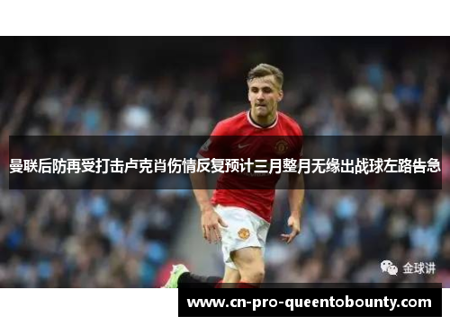 曼联后防再受打击卢克肖伤情反复预计三月整月无缘出战球左路告急