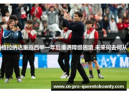 格拉纳达重返西甲一年后遭遇降级困境 未来何去何从