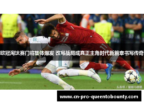 欧冠淘汰赛门将集体爆发 改写战局成真正主角时代新篇章书写传奇