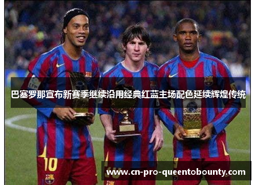 巴塞罗那宣布新赛季继续沿用经典红蓝主场配色延续辉煌传统