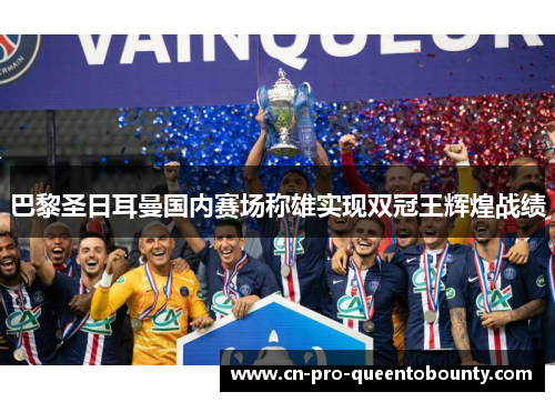 巴黎圣日耳曼国内赛场称雄实现双冠王辉煌战绩