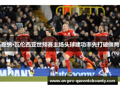 恩纳·瓦伦西亚世预赛主场头球建功率先打破僵局