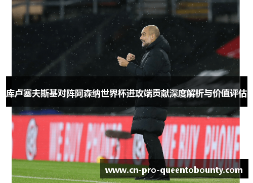 库卢塞夫斯基对阵阿森纳世界杯进攻端贡献深度解析与价值评估