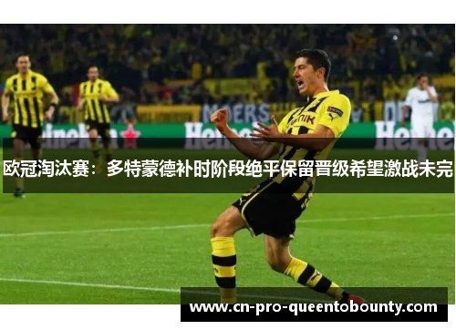 欧冠淘汰赛：多特蒙德补时阶段绝平保留晋级希望激战未完